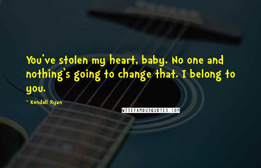 Kendall Ryan Quotes: You've stolen my heart, baby. No one and nothing's going to change that. I belong to you.