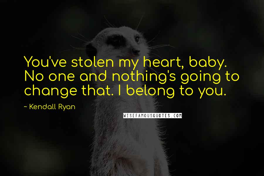 Kendall Ryan Quotes: You've stolen my heart, baby. No one and nothing's going to change that. I belong to you.