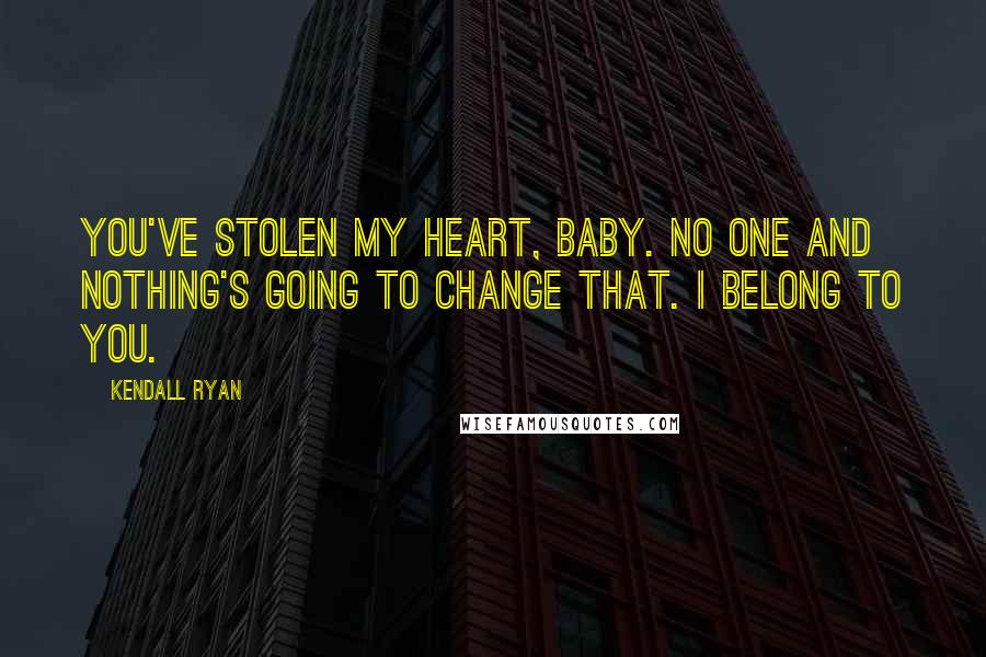 Kendall Ryan Quotes: You've stolen my heart, baby. No one and nothing's going to change that. I belong to you.