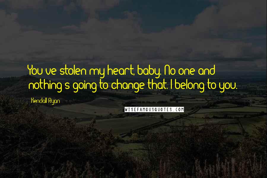 Kendall Ryan Quotes: You've stolen my heart, baby. No one and nothing's going to change that. I belong to you.