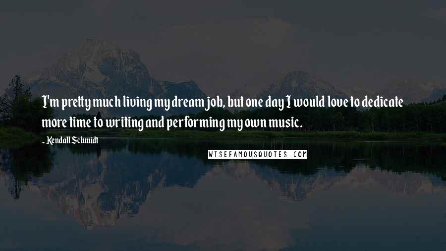 Kendall Schmidt Quotes: I'm pretty much living my dream job, but one day I would love to dedicate more time to writing and performing my own music.