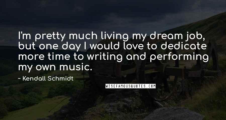 Kendall Schmidt Quotes: I'm pretty much living my dream job, but one day I would love to dedicate more time to writing and performing my own music.