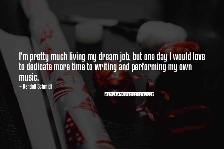 Kendall Schmidt Quotes: I'm pretty much living my dream job, but one day I would love to dedicate more time to writing and performing my own music.