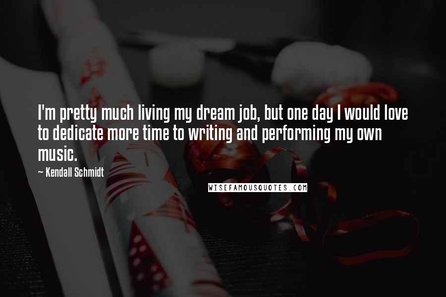 Kendall Schmidt Quotes: I'm pretty much living my dream job, but one day I would love to dedicate more time to writing and performing my own music.