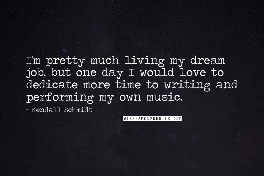 Kendall Schmidt Quotes: I'm pretty much living my dream job, but one day I would love to dedicate more time to writing and performing my own music.