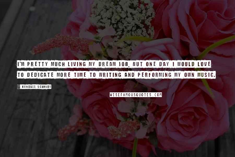 Kendall Schmidt Quotes: I'm pretty much living my dream job, but one day I would love to dedicate more time to writing and performing my own music.