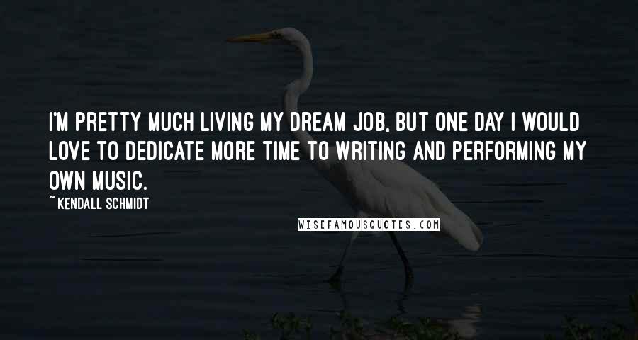 Kendall Schmidt Quotes: I'm pretty much living my dream job, but one day I would love to dedicate more time to writing and performing my own music.