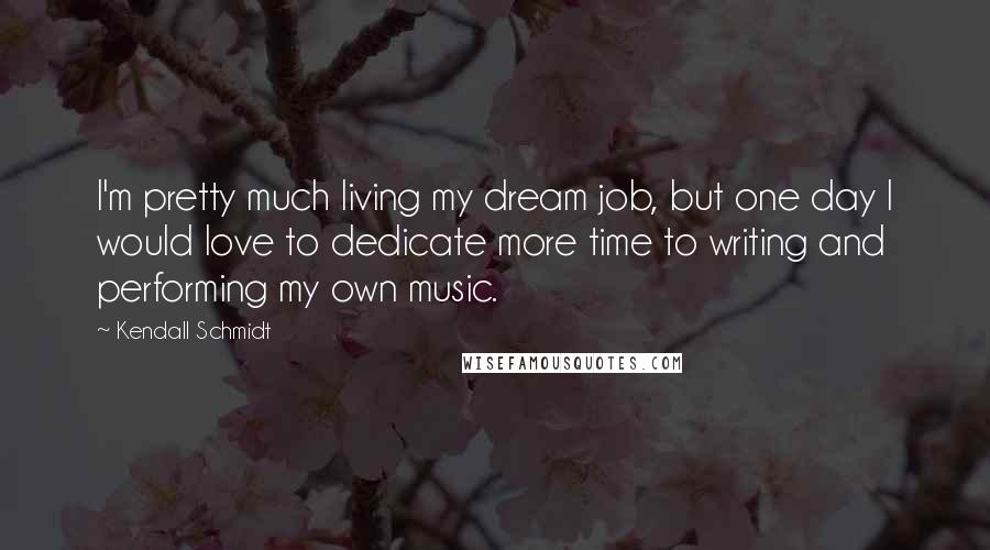 Kendall Schmidt Quotes: I'm pretty much living my dream job, but one day I would love to dedicate more time to writing and performing my own music.