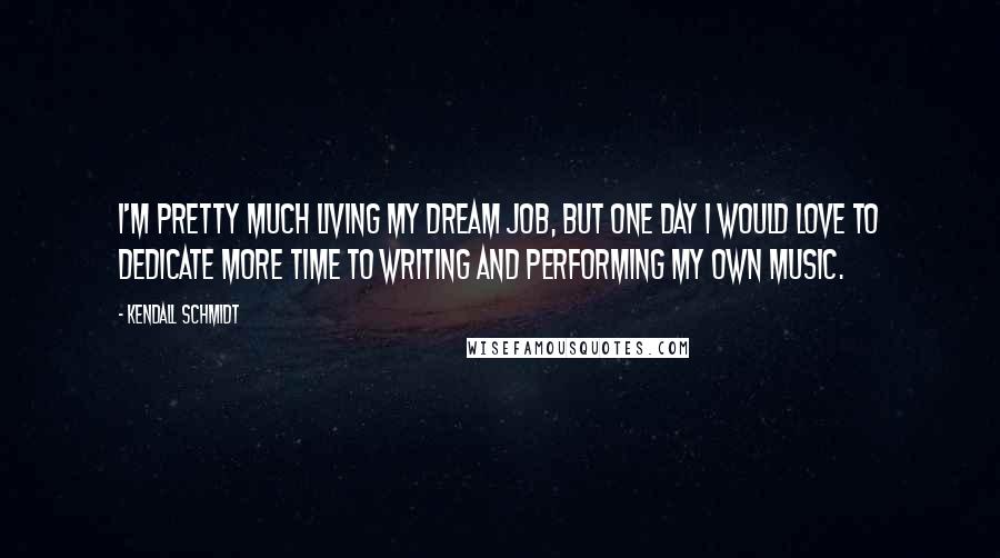 Kendall Schmidt Quotes: I'm pretty much living my dream job, but one day I would love to dedicate more time to writing and performing my own music.