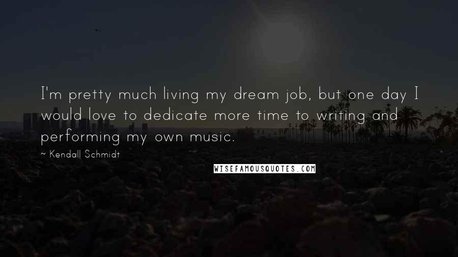 Kendall Schmidt Quotes: I'm pretty much living my dream job, but one day I would love to dedicate more time to writing and performing my own music.