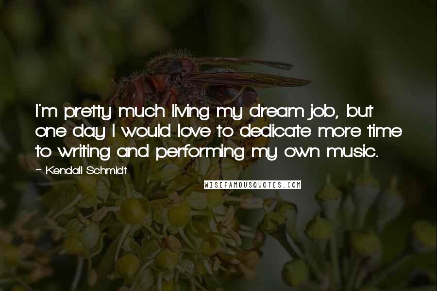 Kendall Schmidt Quotes: I'm pretty much living my dream job, but one day I would love to dedicate more time to writing and performing my own music.