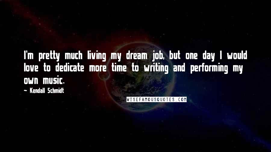 Kendall Schmidt Quotes: I'm pretty much living my dream job, but one day I would love to dedicate more time to writing and performing my own music.