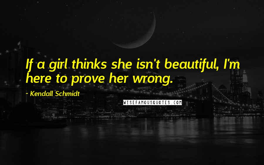 Kendall Schmidt Quotes: If a girl thinks she isn't beautiful, I'm here to prove her wrong.