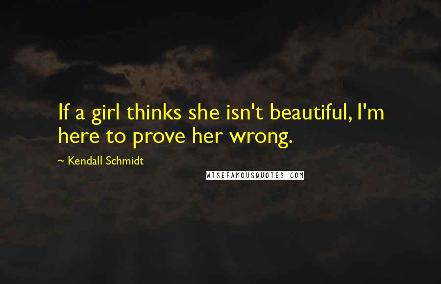 Kendall Schmidt Quotes: If a girl thinks she isn't beautiful, I'm here to prove her wrong.