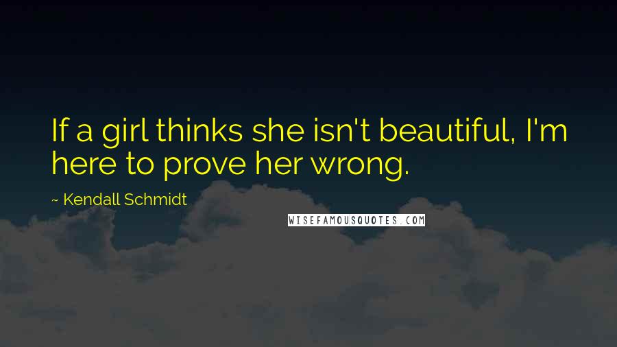 Kendall Schmidt Quotes: If a girl thinks she isn't beautiful, I'm here to prove her wrong.