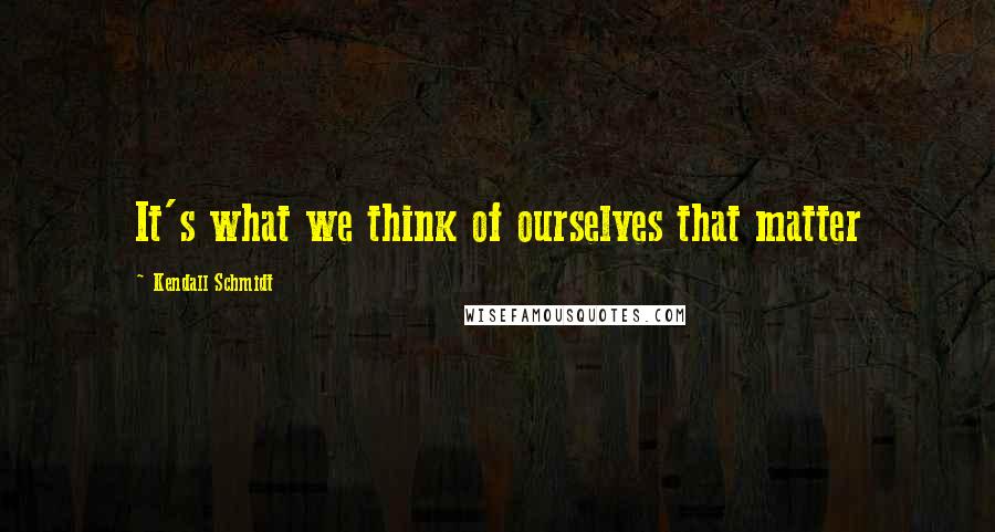 Kendall Schmidt Quotes: It's what we think of ourselves that matter