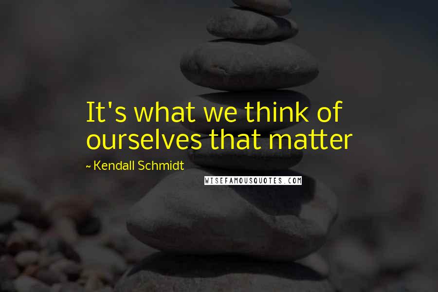 Kendall Schmidt Quotes: It's what we think of ourselves that matter