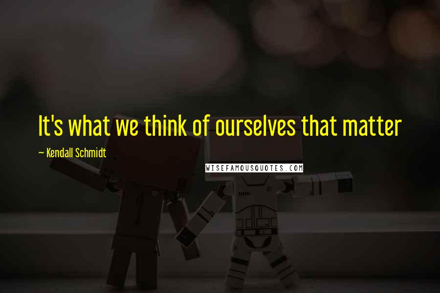 Kendall Schmidt Quotes: It's what we think of ourselves that matter