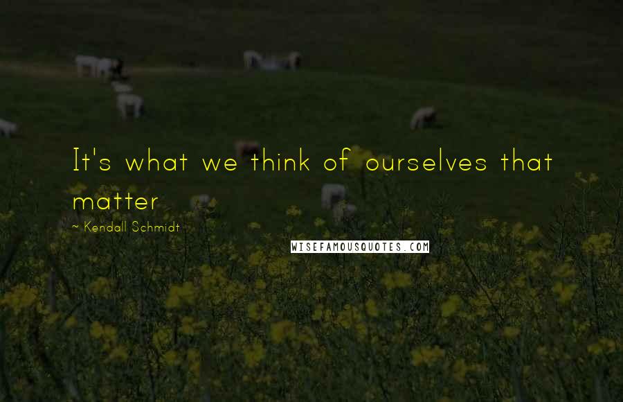 Kendall Schmidt Quotes: It's what we think of ourselves that matter