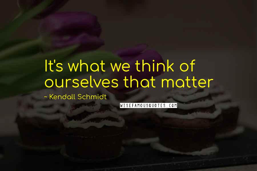 Kendall Schmidt Quotes: It's what we think of ourselves that matter