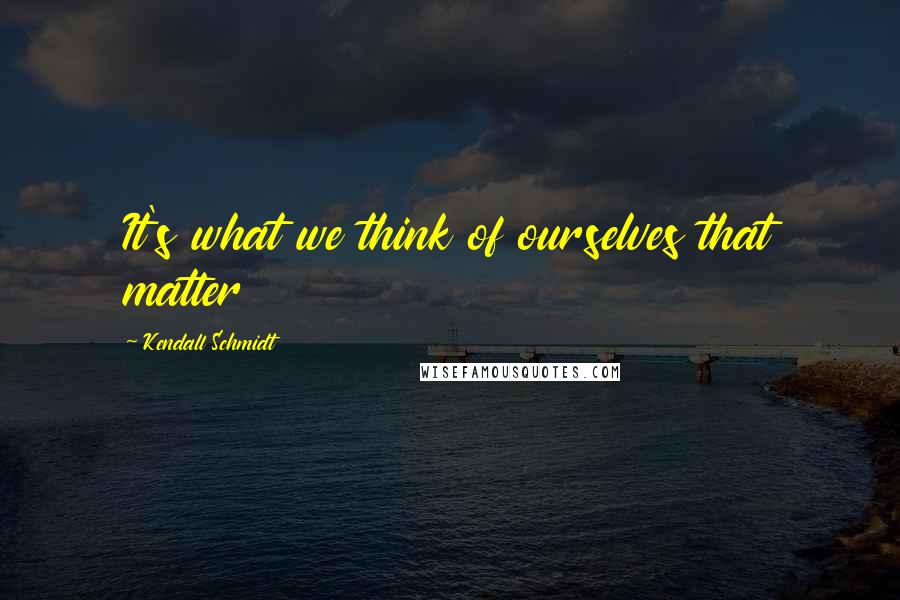 Kendall Schmidt Quotes: It's what we think of ourselves that matter