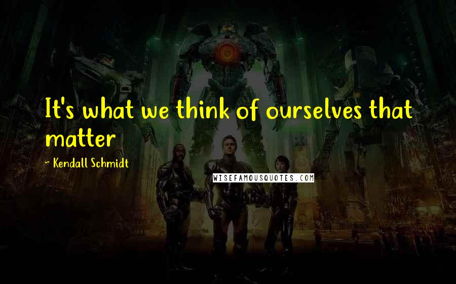 Kendall Schmidt Quotes: It's what we think of ourselves that matter