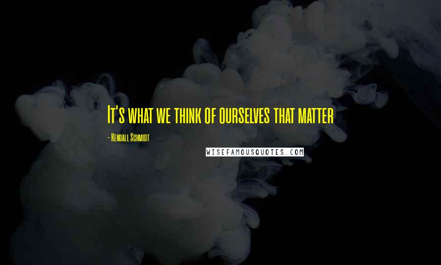 Kendall Schmidt Quotes: It's what we think of ourselves that matter