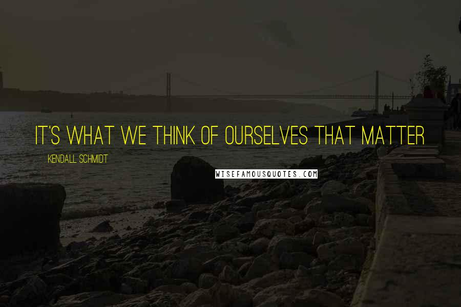 Kendall Schmidt Quotes: It's what we think of ourselves that matter