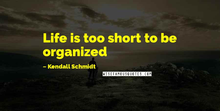 Kendall Schmidt Quotes: Life is too short to be organized