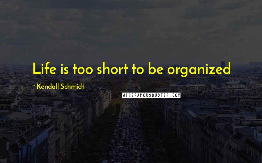 Kendall Schmidt Quotes: Life is too short to be organized