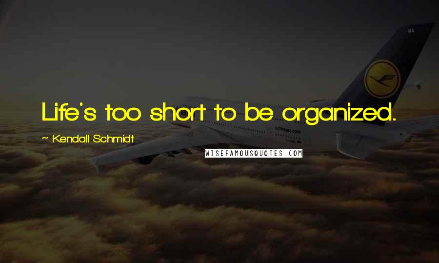 Kendall Schmidt Quotes: Life's too short to be organized.