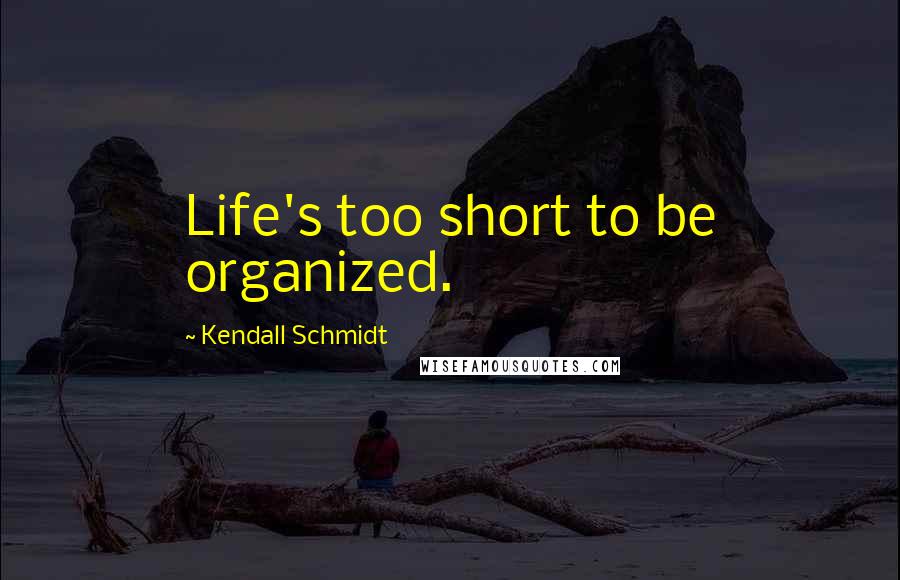 Kendall Schmidt Quotes: Life's too short to be organized.