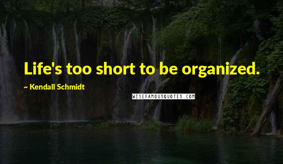 Kendall Schmidt Quotes: Life's too short to be organized.