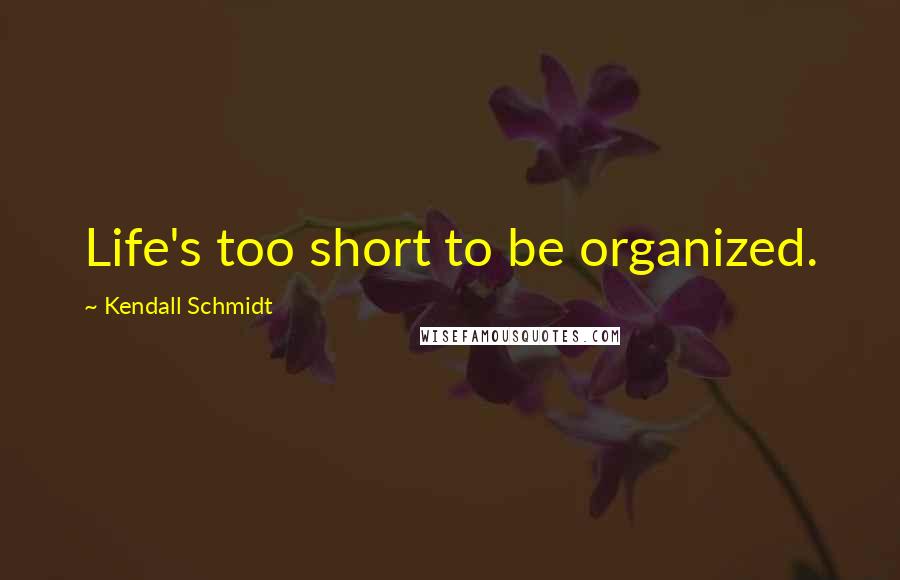 Kendall Schmidt Quotes: Life's too short to be organized.