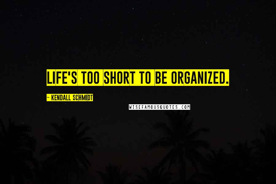 Kendall Schmidt Quotes: Life's too short to be organized.