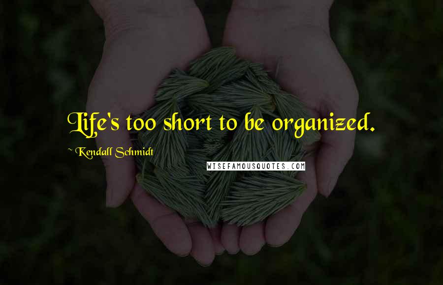 Kendall Schmidt Quotes: Life's too short to be organized.