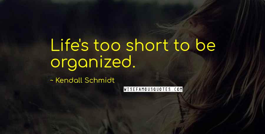 Kendall Schmidt Quotes: Life's too short to be organized.