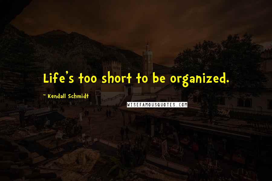 Kendall Schmidt Quotes: Life's too short to be organized.