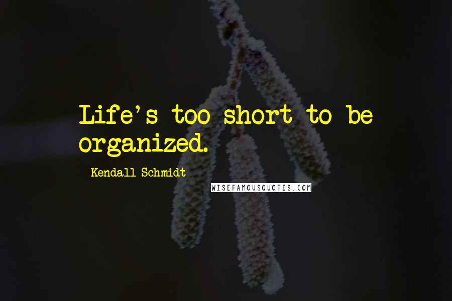 Kendall Schmidt Quotes: Life's too short to be organized.