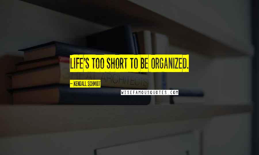 Kendall Schmidt Quotes: Life's too short to be organized.