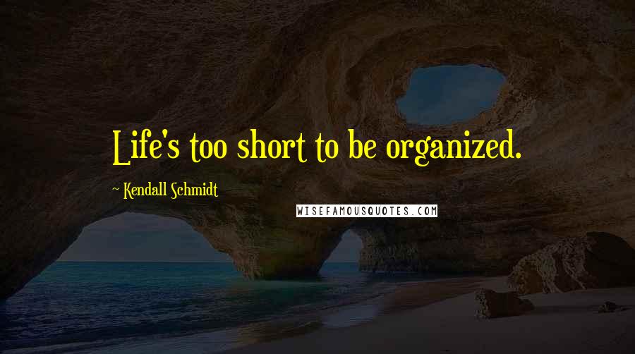 Kendall Schmidt Quotes: Life's too short to be organized.