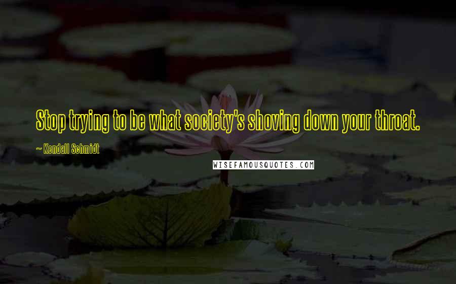 Kendall Schmidt Quotes: Stop trying to be what society's shoving down your throat.