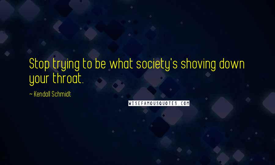 Kendall Schmidt Quotes: Stop trying to be what society's shoving down your throat.