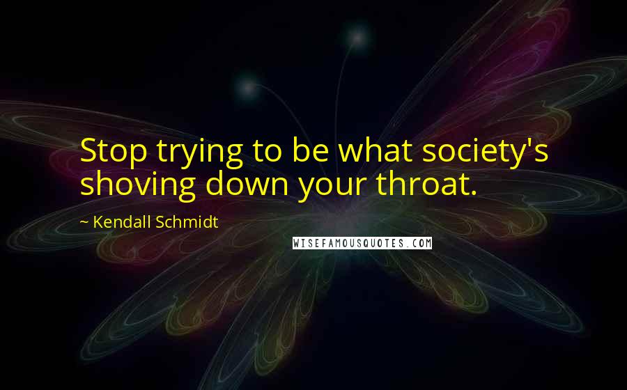 Kendall Schmidt Quotes: Stop trying to be what society's shoving down your throat.