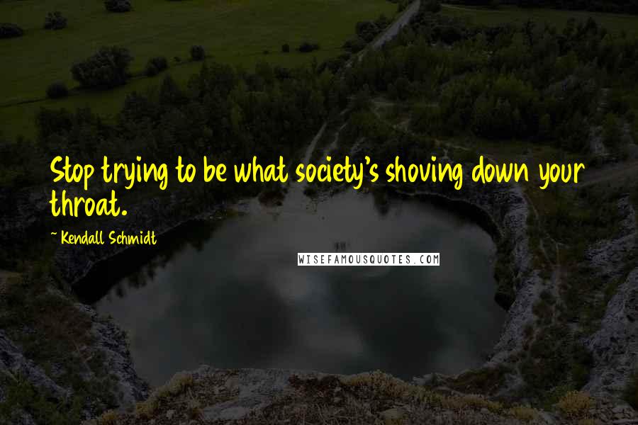 Kendall Schmidt Quotes: Stop trying to be what society's shoving down your throat.