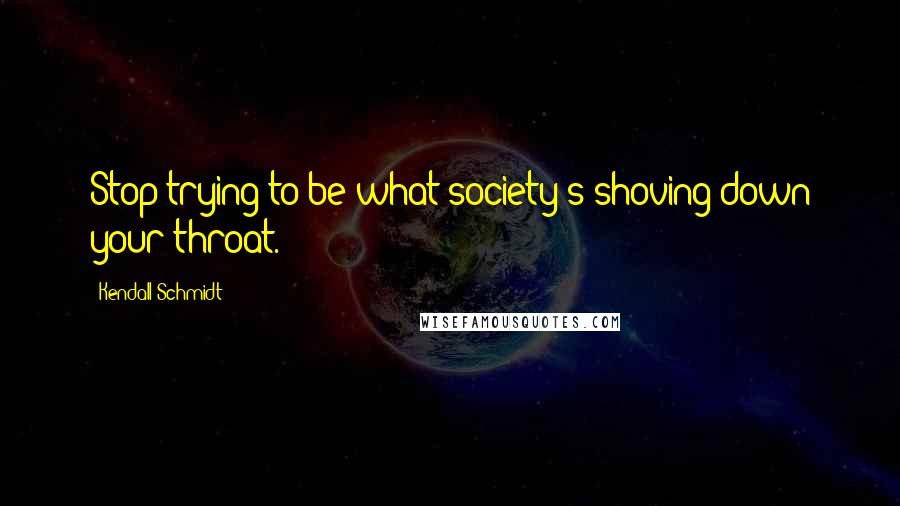 Kendall Schmidt Quotes: Stop trying to be what society's shoving down your throat.