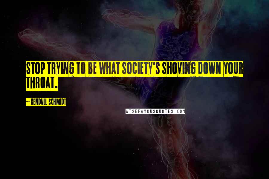 Kendall Schmidt Quotes: Stop trying to be what society's shoving down your throat.