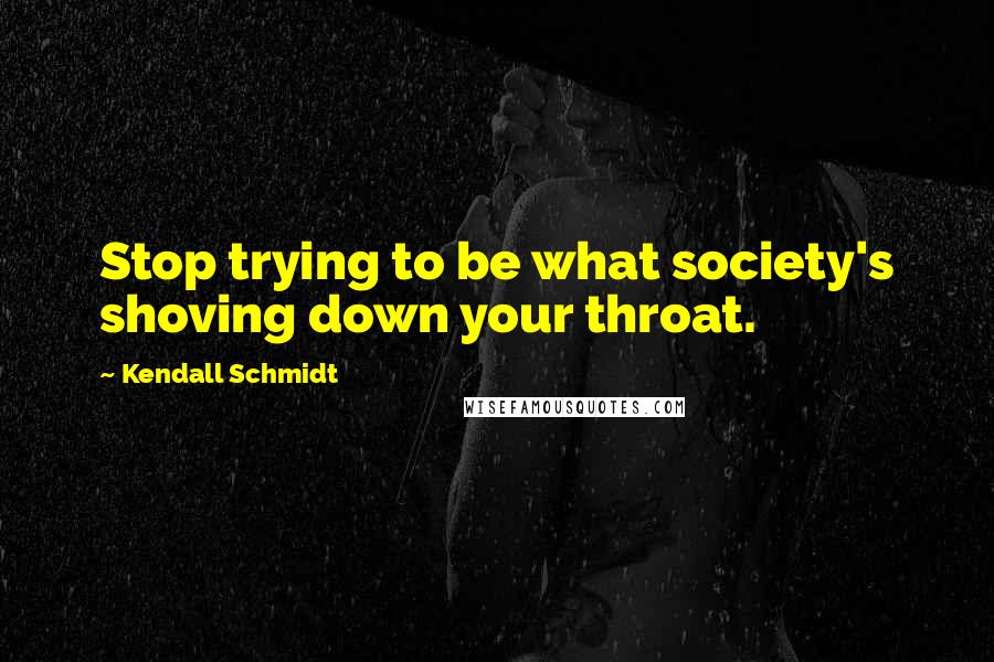 Kendall Schmidt Quotes: Stop trying to be what society's shoving down your throat.