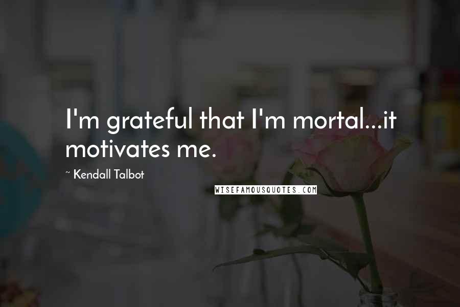 Kendall Talbot Quotes: I'm grateful that I'm mortal...it motivates me.