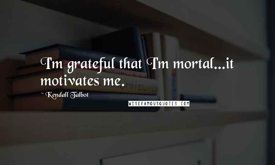 Kendall Talbot Quotes: I'm grateful that I'm mortal...it motivates me.